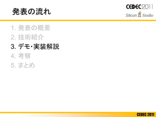 CEDEC 2011
発表の流れ
1. 発表の概要
2. 技術紹介
3. デモ・実装解説
4. 考察
5. まとめ
 