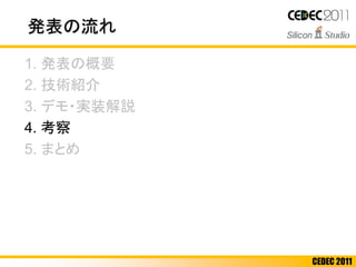 CEDEC 2011
発表の流れ
1. 発表の概要
2. 技術紹介
3. デモ・実装解説
4. 考察
5. まとめ
 