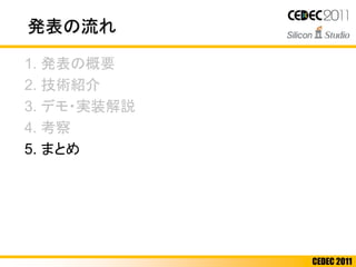 CEDEC 2011
発表の流れ
1. 発表の概要
2. 技術紹介
3. デモ・実装解説
4. 考察
5. まとめ
 