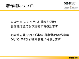 CEDEC 2011
本スライド内で引用した論文の図の
著作権は全て論文著者に帰属します
その他の図・スライド本体・挿絵等の著作権は
シリコンスタジオ株式会社に帰属します
著作権について
 