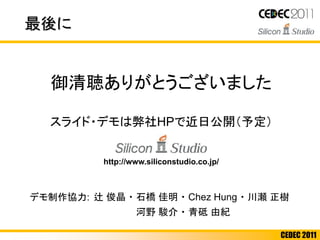 CEDEC 2011
最後に
御清聴ありがとうございました
http://www.siliconstudio.co.jp/
スライド・デモは弊社HPで近日公開（予定）
デモ制作協力: 辻 俊晶 ・ 石橋 佳明 ・ Chez Hung ・ 川瀬 正樹
河野 駿介 ・ 青砥 由紀
 