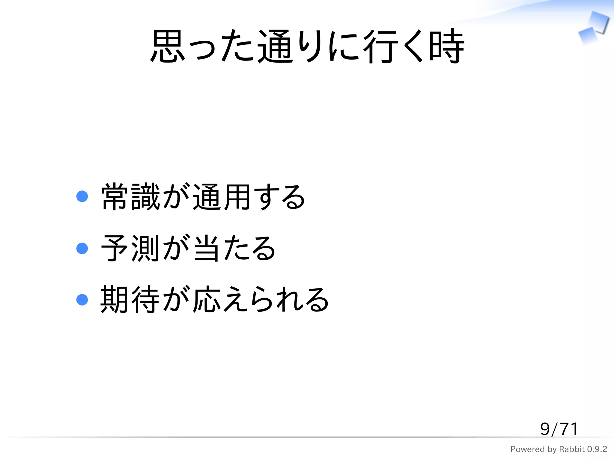 思った通りに行く時


常識が通用する
予測が当たる
期待が応えられる



                   9/71
             Powered by Rabbit 0.9.2
 