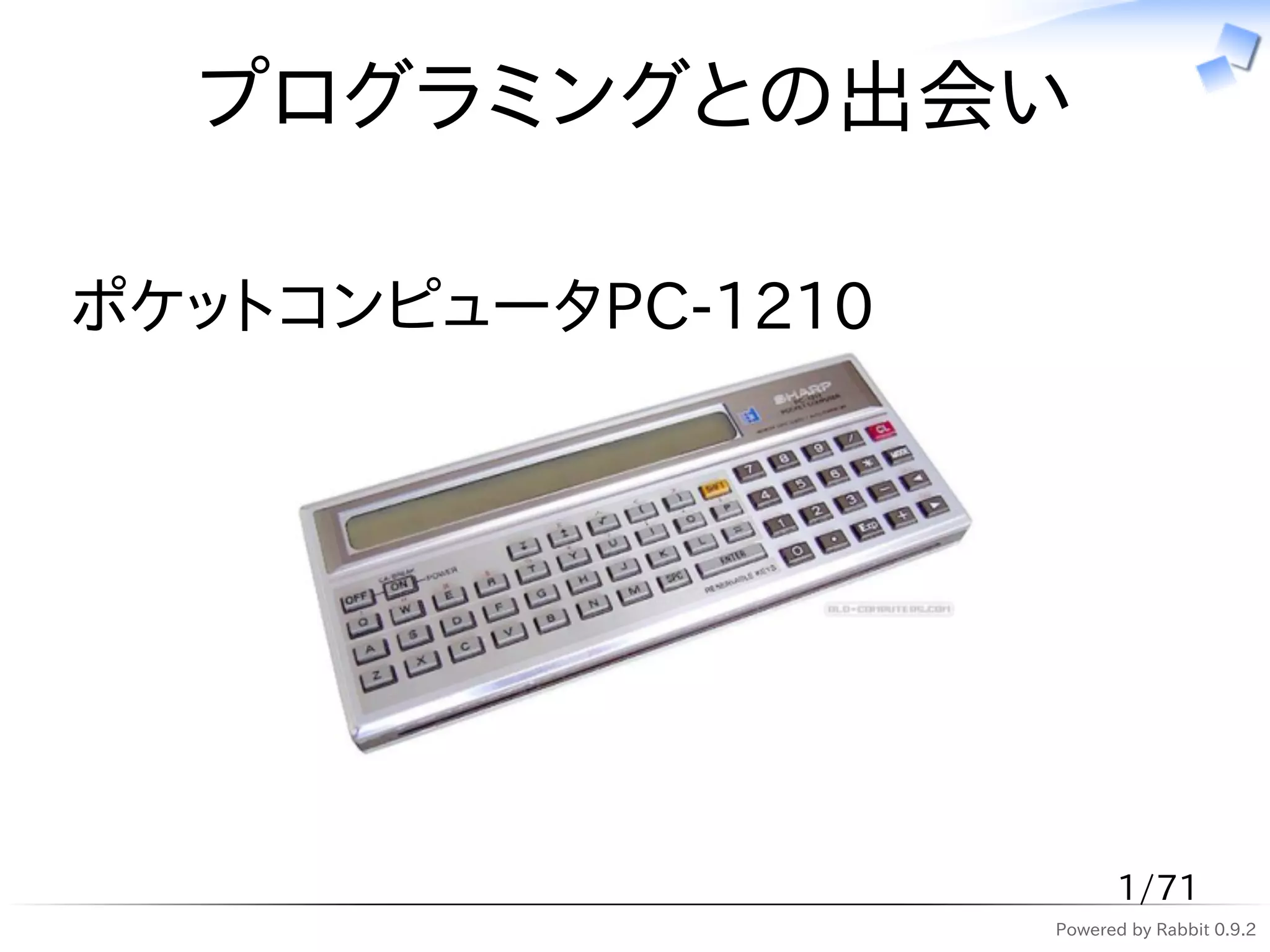 プログラミングとの出会い

ポケットコンピュータPC-1210




                          1/71
                    Powered by Rabbit 0.9.2
 