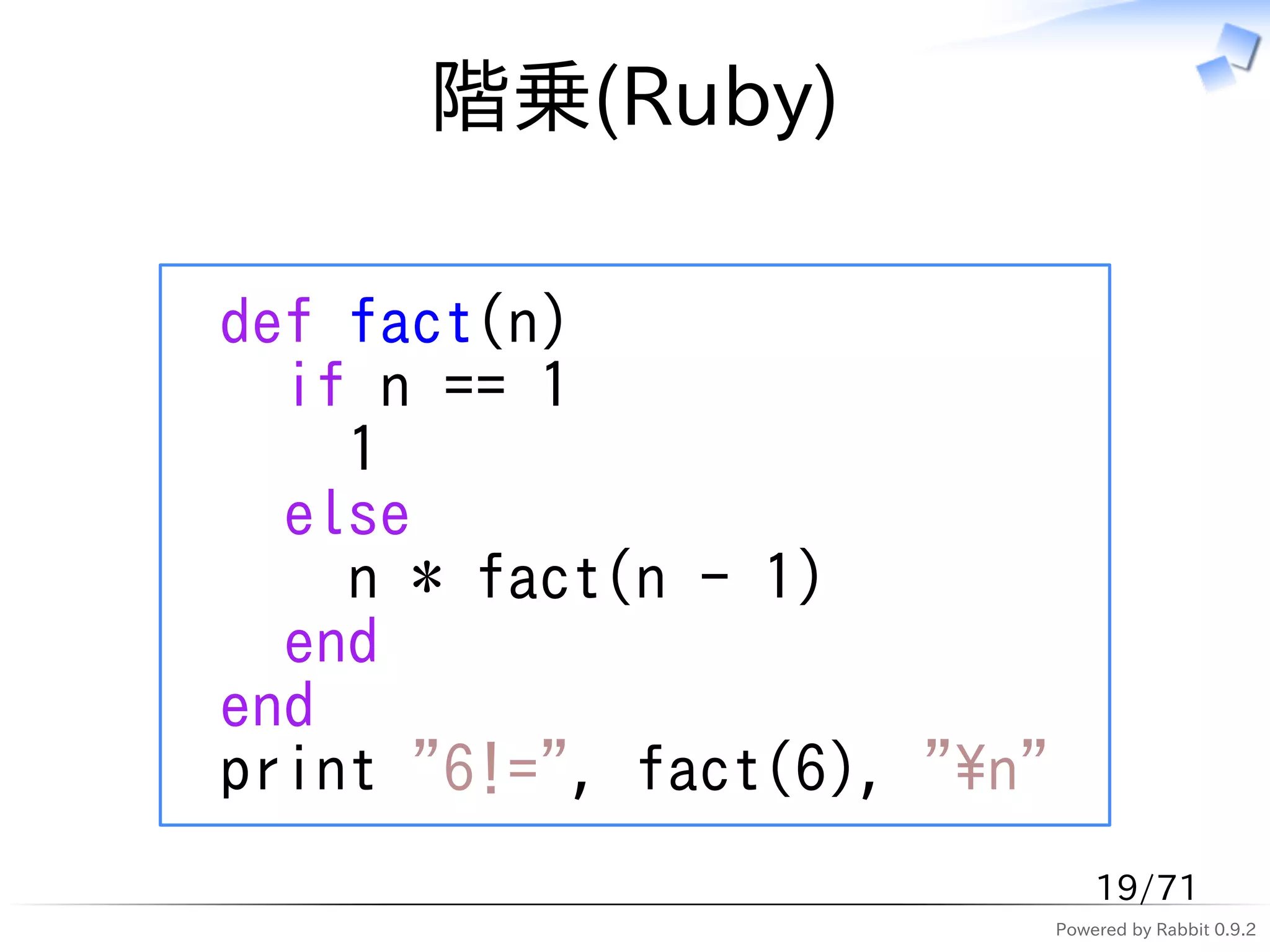階乗(Ruby)

def fact(n)
  if n == 1
    1
  else
    n * fact(n - 1)
  end
end
print "6!=", fact(6), "n"
                                 19/71
                             Powered by Rabbit 0.9.2
 