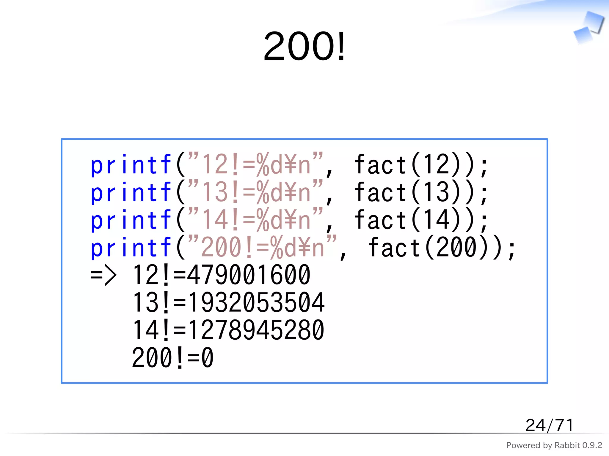 200!

printf("12!=%dn", fact(12));
printf("13!=%dn", fact(13));
printf("14!=%dn", fact(14));
printf("200!=%dn", fact(200));
=> 12!=479001600
   13!=1932053504
   14!=1278945280
   200!=0

                                  24/71
                              Powered by Rabbit 0.9.2
 