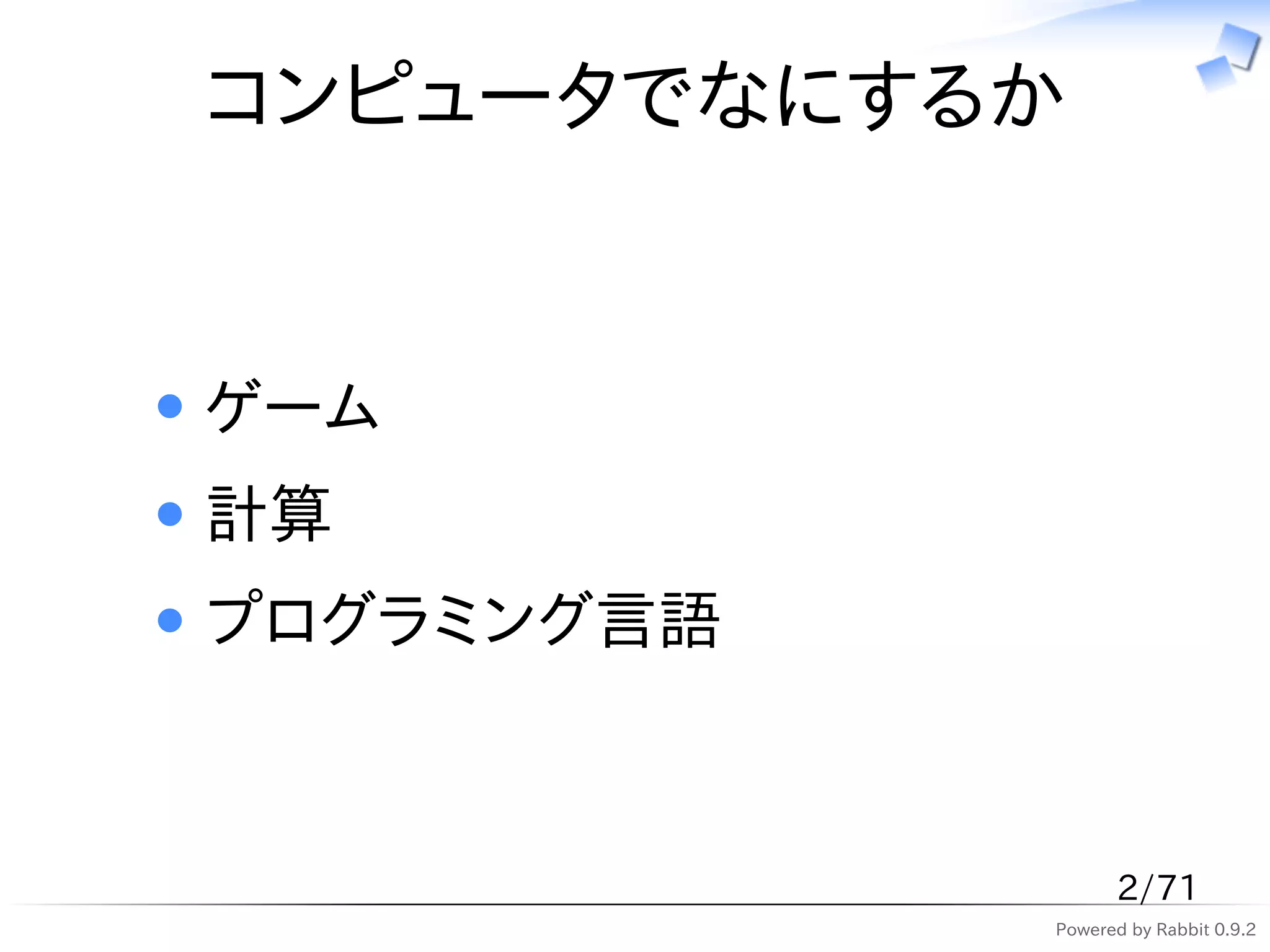 コンピュータでなにするか


ゲーム
計算
プログラミング言語



                  2/71
            Powered by Rabbit 0.9.2
 
