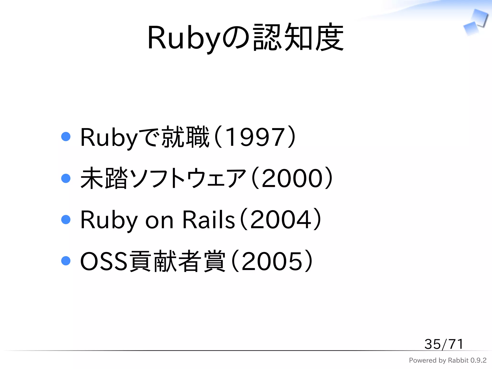 Rubyの認知度


Rubyで就職（1997）
未踏ソフトウェア（2000）
Ruby on Rails（2004）
OSS貢献者賞（2005）


                          35/71
                      Powered by Rabbit 0.9.2
 