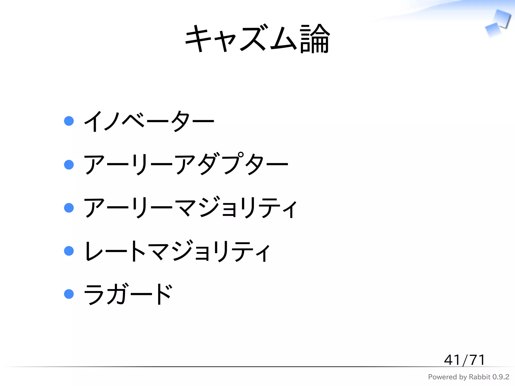 キャズム論

イノベーター
アーリーアダプター
アーリーマジョリティ
レートマジョリティ
ラガード

                   41/71
               Powered by Rabbit 0.9.2
 