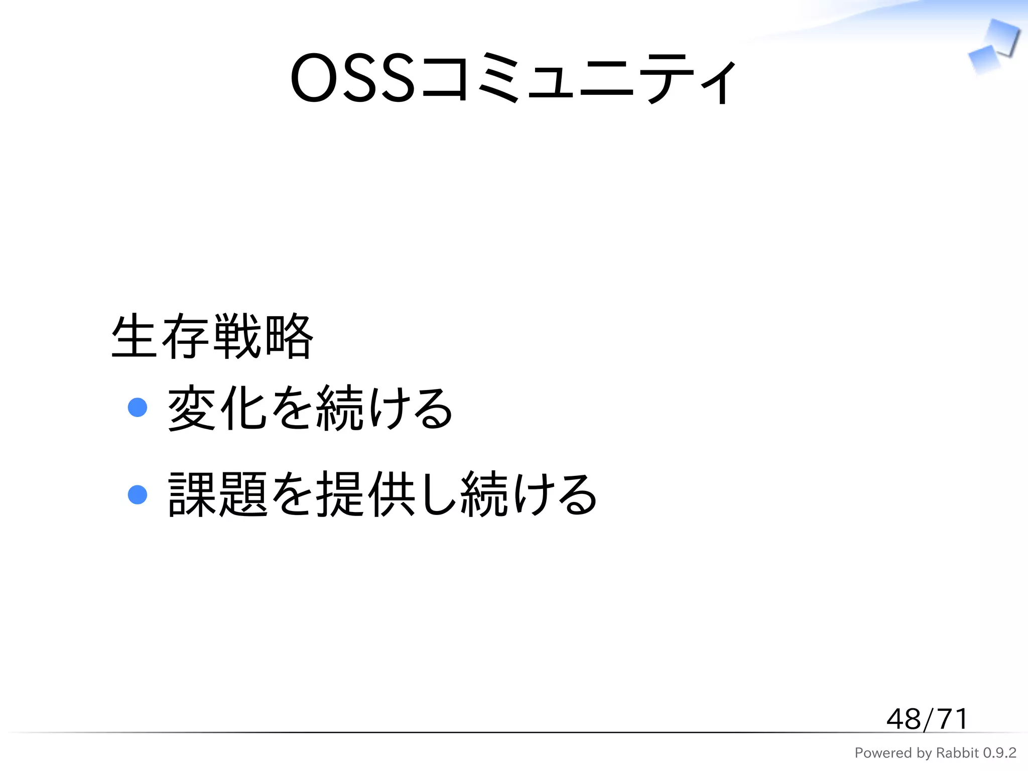 OSSコミュニティ


生存戦略
 変化を続ける
 課題を提供し続ける



                   48/71
               Powered by Rabbit 0.9.2
 