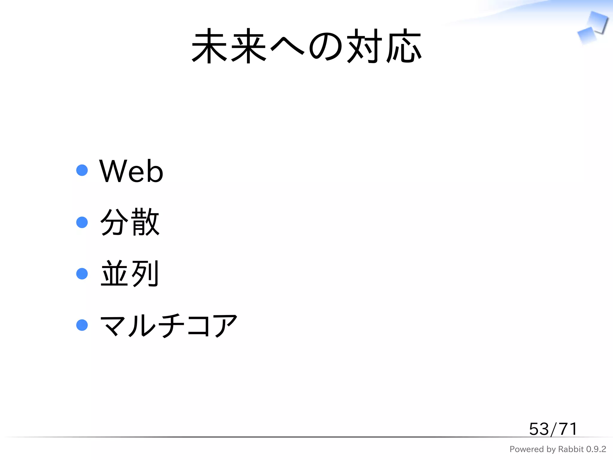 未来への対応


Web
分散
並列
マルチコア


                   53/71
               Powered by Rabbit 0.9.2
 