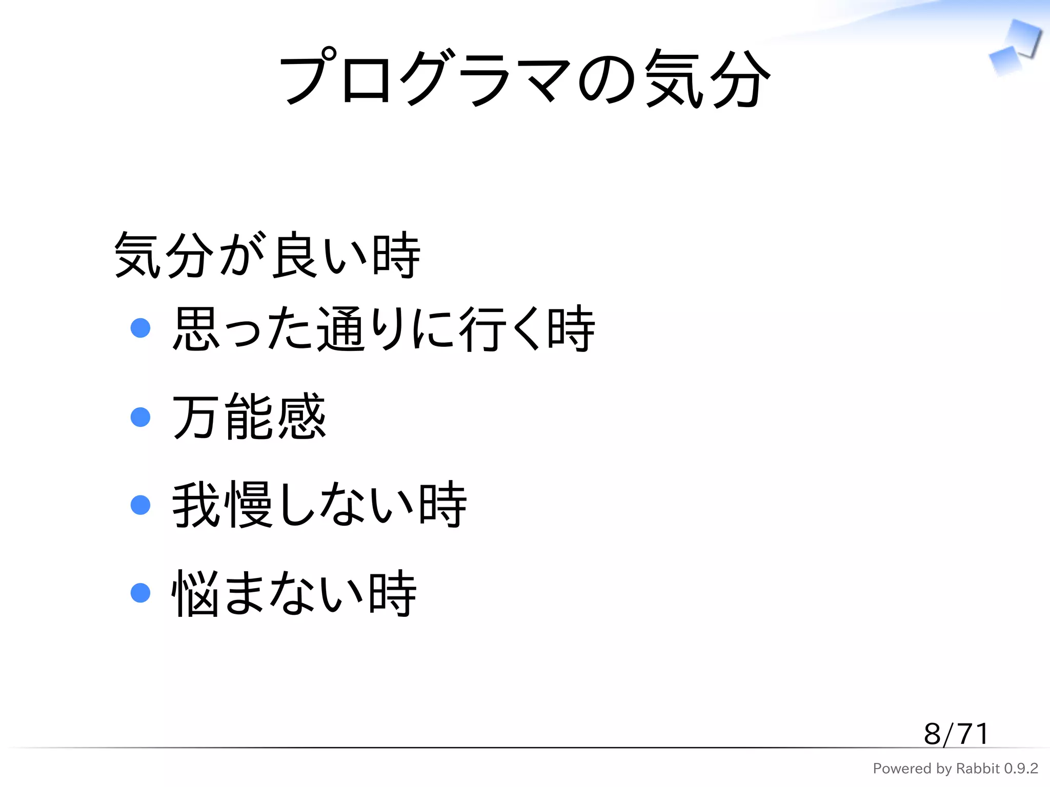 プログラマの気分

気分が良い時
 思った通りに行く時
 万能感
 我慢しない時
 悩まない時

                    8/71
              Powered by Rabbit 0.9.2
 