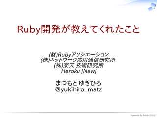 Ruby開発が教えてくれたこと

    (財)Rubyアソシエーション
  (株)ネットワーク応用通信研究所
      (株)楽天 技術研究所
        Heroku [New]

     まつもと ゆきひろ
     @yukihiro_matz


                       Powered by Rabbit 0.9.2
 