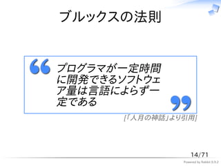 ブルックスの法則


プログラマが一定時間
に開発できるソフトウェ
ア量は言語によらず一
定である
       [「人月の神話」より引用]




                     14/71
                 Powered by Rabbit 0.9.2
 