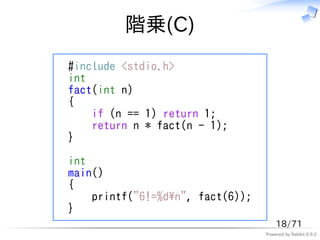 階乗(C)
#include <stdio.h>
int
fact(int n)
{
    if (n == 1) return 1;
    return n * fact(n - 1);
}

int
main()
{
    printf("6!=%dn", fact(6));
}
                                      18/71
                                  Powered by Rabbit 0.9.2
 