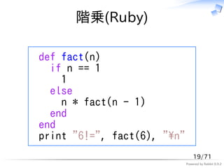 階乗(Ruby)

def fact(n)
  if n == 1
    1
  else
    n * fact(n - 1)
  end
end
print "6!=", fact(6), "n"
                                 19/71
                             Powered by Rabbit 0.9.2
 