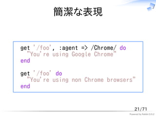 簡潔な表現


get '/foo', :agent => /Chrome/ do
  "You're using Google Chrome"
end

get '/foo' do
  "You're using non Chrome browsers"
end


                                        21/71
                                    Powered by Rabbit 0.9.2
 