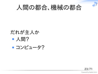 人間の都合、機械の都合


だれが主人か
 人間？
 コンピュータ？



               23/71
           Powered by Rabbit 0.9.2
 