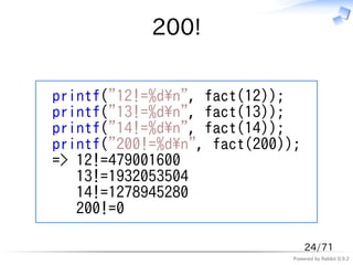 200!

printf("12!=%dn", fact(12));
printf("13!=%dn", fact(13));
printf("14!=%dn", fact(14));
printf("200!=%dn", fact(200));
=> 12!=479001600
   13!=1932053504
   14!=1278945280
   200!=0

                                  24/71
                              Powered by Rabbit 0.9.2
 
