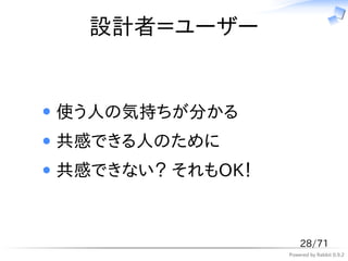 設計者＝ユーザー


使う人の気持ちが分かる
共感できる人のために
共感できない？ それもOK！



                     28/71
                 Powered by Rabbit 0.9.2
 