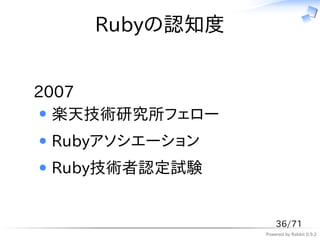 Rubyの認知度


2007
  楽天技術研究所フェロー
 Rubyアソシエーション
 Ruby技術者認定試験


                    36/71
                Powered by Rabbit 0.9.2
 