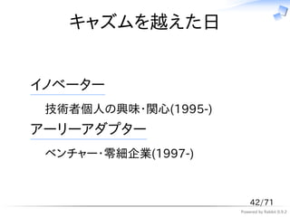 キャズムを越えた日


イノベーター
 技術者個人の興味・関心(1995-)
アーリーアダプター
 ベンチャー・零細企業(1997-)


                          42/71
                      Powered by Rabbit 0.9.2
 