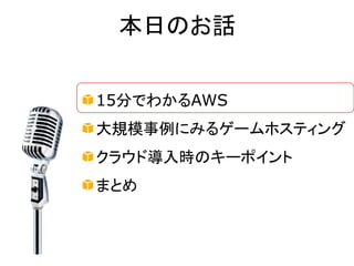 本日のお話


15分でわかるAWS
大規模事例にみるゲームホスティング
クラウド導入時のキーポイント
まとめ
 
