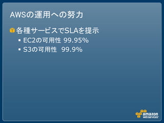 AWSの運用への努力
各種サービスでSLAを提示
  EC2の可用性 99.95%
  S3の可用性 99.9%
 