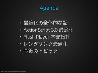 Agenda

                                         •        最適化の全体的な話
                                         •        ActionScript 3.0 最適化
                                         •        Flash Player 内部設計
                                         •        レンダリング最適化
                                         •        今後のトピック


© 2012 Adobe Systems Incorporated. All Rights Reserved.
 