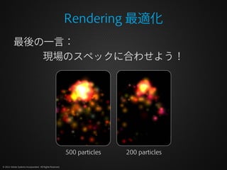 Rendering 最適化
          最後の一言：
             現場のスペックに合わせよう！




                                                          500 particles   200 particles

© 2012 Adobe Systems Incorporated. All Rights Reserved.
 