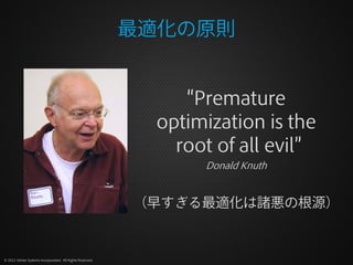 最適化の原則


                                                              “Premature
                                                           optimization is the
                                                             root of all evil”
                                                                Donald Knuth


                                                          （早すぎる最適化は諸悪の根源）


© 2012 Adobe Systems Incorporated. All Rights Reserved.
 