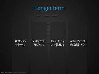 Longer term




                              新コンパ                        プロジェクト   Flash Proを   ActionScript
                              イラー！                         モノクル    より進化！        の次版・・？




© 2012 Adobe Systems Incorporated. All Rights Reserved.
 