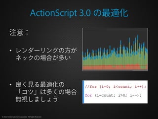 ActionScript 3.0 の最適化

          注意：

          • レンダーリングの方が
            ネックの場合が多い



          • 良く見る最適化の
            「コツ」は多くの場合
            無視しましょう

© 2012 Adobe Systems Incorporated. All Rights Reserved.
 