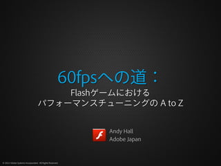 60fpsへの道：
                                      Flashゲームにおける
                                  パフォーマンスチューニングの A to Z


                                                          Andy Hall
                                                          Adobe Japan



© 2012 Adobe Systems Incorporated. All Rights Reserved.
 