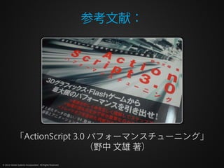 参考文献：




            「ActionScript 3.0 パフォーマンスチューニング」
                             （野中 文雄 著）
© 2012 Adobe Systems Incorpo...