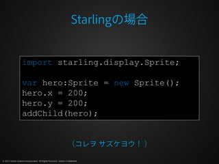 Starlingの場合


                   import starling.display.Sprite;

                   var hero:Sprite = new Sprite();
     ...