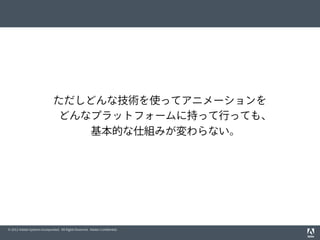 © 2012 Adobe Systems Incorporated. All Rights Reserved. Adobe Conﬁdential.
ただしどんな技術を使ってアニメーションを
どんなプラットフォームに持って行っても、
基本的な仕組みが変わらない。
 