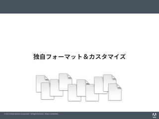 © 2012 Adobe Systems Incorporated. All Rights Reserved. Adobe Conﬁdential.
独自フォーマット＆カスタマイズ
 
