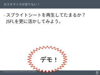 © 2012 Adobe Systems Incorporated. All Rights Reserved. Adobe Conﬁdential.
カスタマイズが足りない！
§  スプライトシートを再生してたまるか？
JSFLを更に活かしてみよう。
　デモ！
 