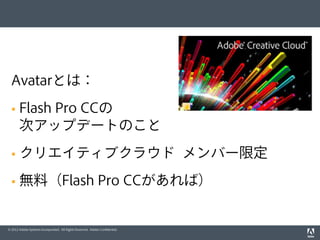 © 2012 Adobe Systems Incorporated. All Rights Reserved. Adobe Conﬁdential.
Avatarとは：
§  Flash Pro CCの
次アップデートのこと
§  クリエイティブクラウド メンバー限定
§  無料（Flash Pro CCがあれば）
 