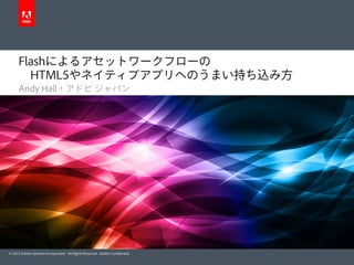 © 2012 Adobe Systems Incorporated. All Rights Reserved. Adobe Conﬁdential.
Flashによるアセットワークフローの
 HTML5やネイティブアプリへのうまい持ち込み方
Andy Hall・アドビ ジャパン
 