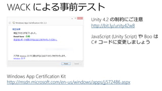Unity 4.2 の制約にご注意
http://bit.ly/unity42w8
JavaScript (Unity Script) や Boo は
C# コードに変更しましょう
Windows App Certification Kit
http://msdn.microsoft.com/en-us/windows/apps/jj572486.aspx
 