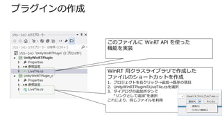 プラグインの作成
このファイルに WinRT API を使った
機能を実装
WinRT 用クラスライブラリで作成した
ファイルのショートカットを作成
1. プロジェクトを右クリック→追加→既存の項目
2. UnityWinRTPluginのLiveTile.csを選択
3. ダイアログの追加ボタンで
“リンクとして追加”を選択
これにより、同じファイルを利用
 