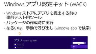 Windows アプリ認定キット (WACK)
 Windows ストアにアプリを提出する前の
事前テスト用ツール
 パッケージの作成時に実行
 あるいは、手動で呼び出し (windows app で検索)
 