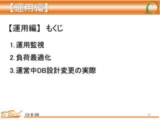 【運用編】	
  	
1. 運用監視	
2. 負荷最適化	
3. 運営中DB設計変更の実際	
13-8-26	
 44	
【運用編】　もくじ	
 