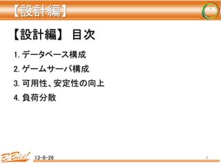 【設計編】	
   
	
1. データベース構成	
2. ゲームサーバ構成	
3. 可用性、安定性の向上	
4. 負荷分散	
13-8-26	
 6	
【設計編】　目次	
 