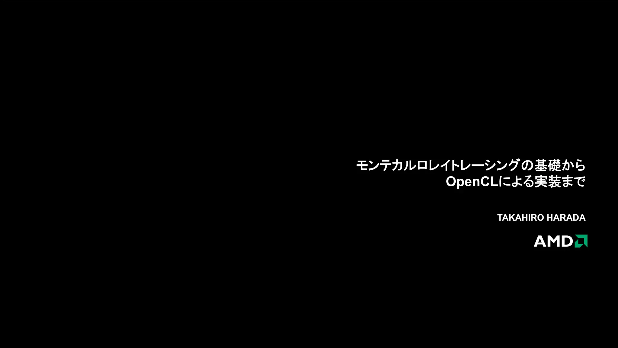 モンテカルロレイトレーシングの基礎から
OpenCLによる実装まで
TAKAHIRO HARADA
 