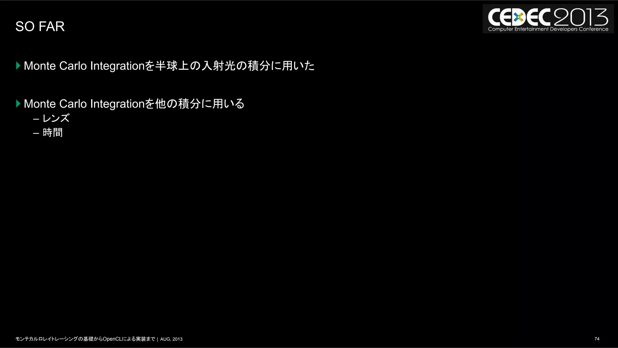 74モンテカルロレイトレーシングの基礎からOpenCLによる実装まで | AUG, 2013
SO FAR
} Monte Carlo Integrationを半球上の入射光の積分に用いた
} Monte Carlo Integrationを他の積分に用いる
–  レンズ
–  時間
 