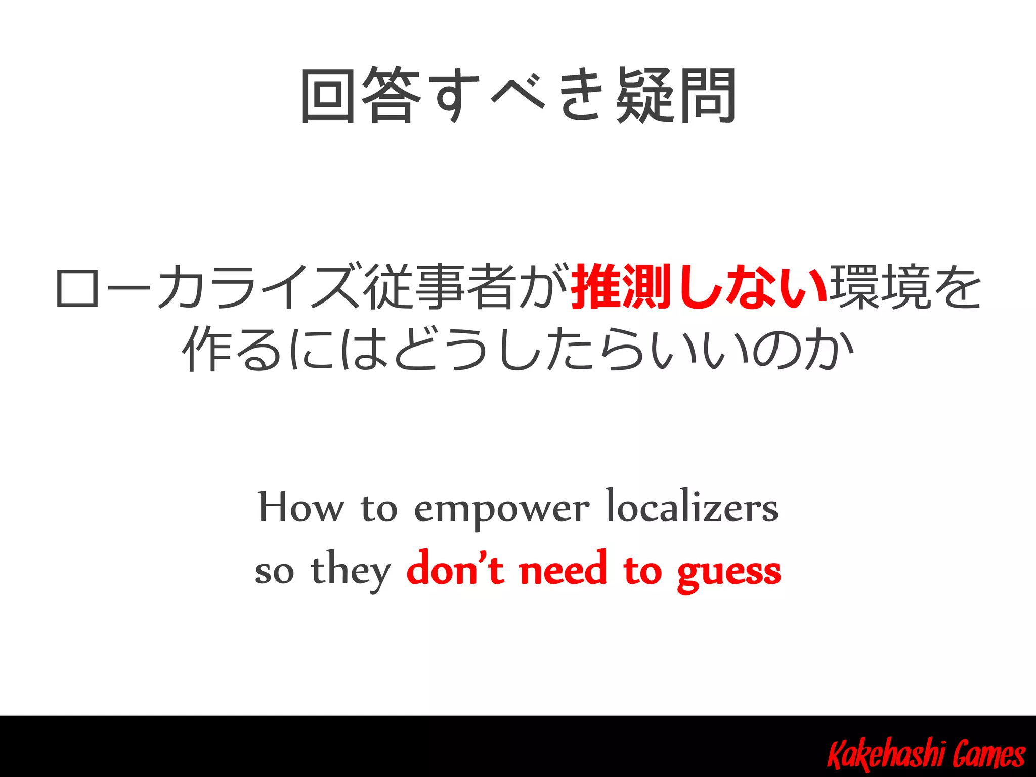 Kakehashi Games
ローカライズ従事者が推測しない環境を
作るにはどうしたらいいのか
How to empower localizers
so they don’t need to guess
 