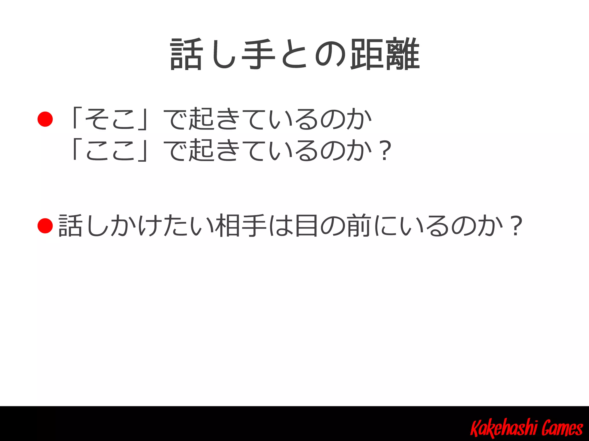 Kakehashi Games
「そこ」で起きているのか
「ここ」で起きているのか？
話しかけたい相手は目の前にいるのか？
 