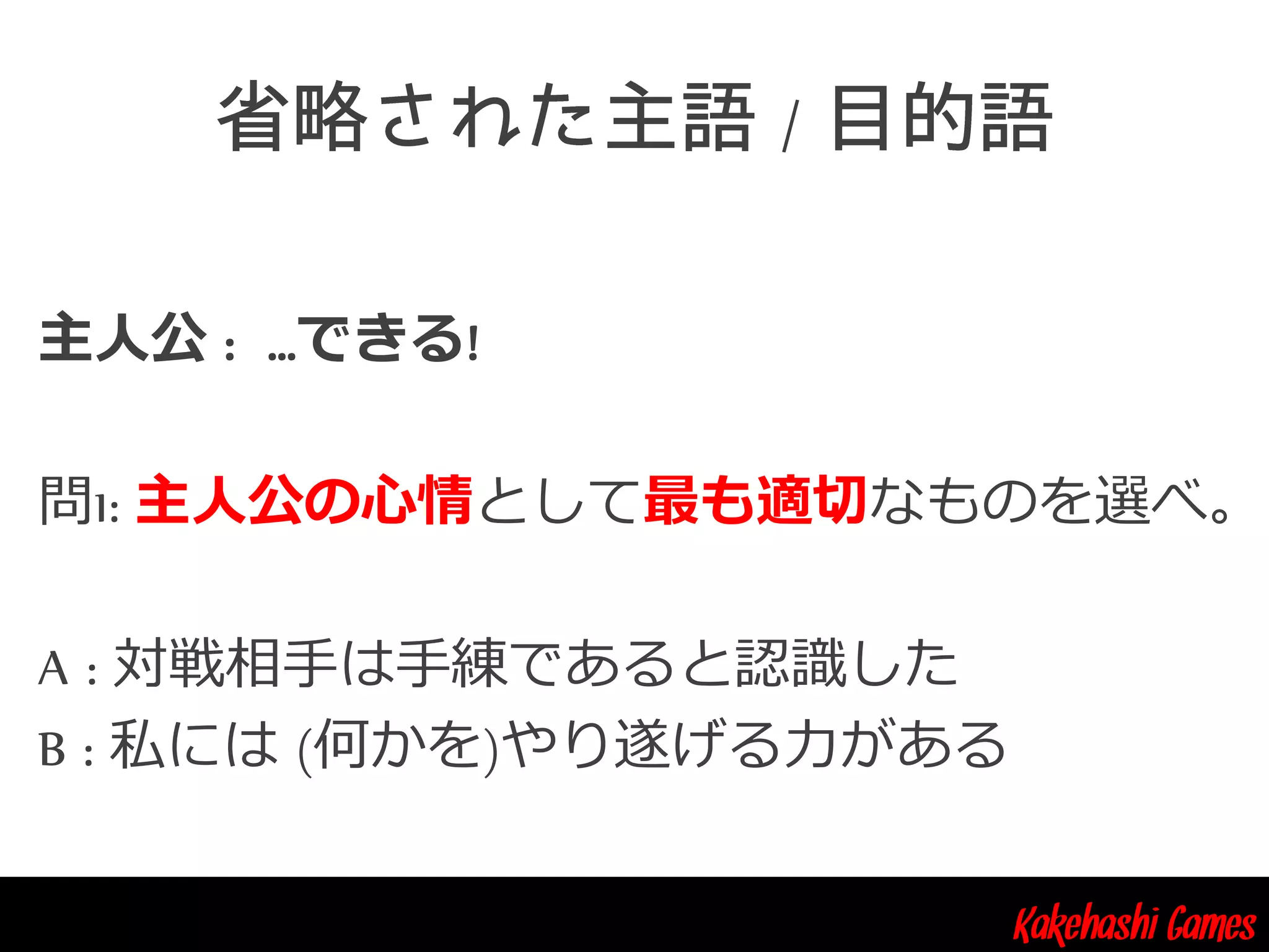 Kakehashi Games
/
主人公 : …できる!
問1: 主人公の心情として最も適切なものを選べ。
A : 対戦相手は手練であると認識した
B : 私には (何かを)やり遂げる力がある
 